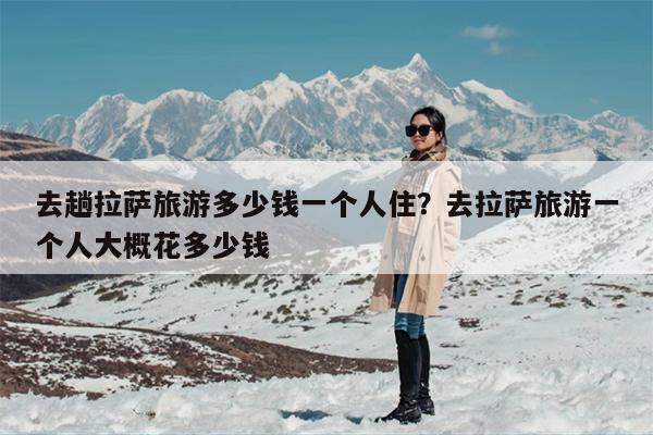 去趟拉萨旅游多少钱一个人住？去拉萨旅游一个人大概花多少钱
