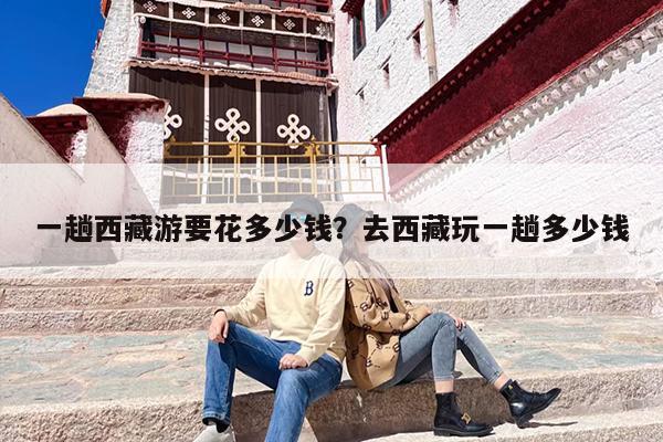 一趟西藏游要花多少钱？去西藏玩一趟多少钱