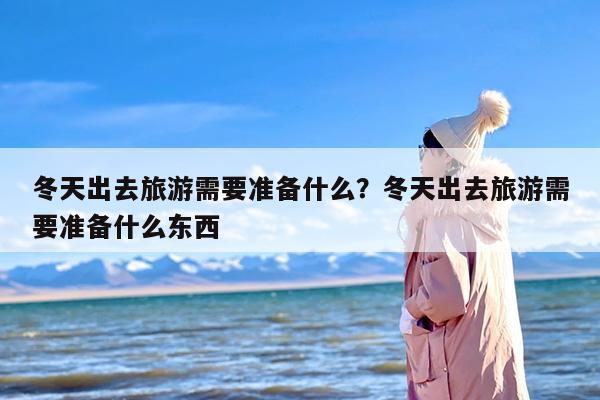 冬天出去旅游需要准备什么？冬天出去旅游需要准备什么东西