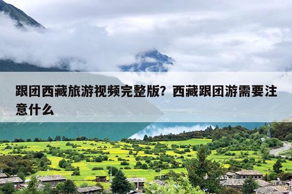 跟团西藏旅游视频完整版？西藏跟团游需要注意什么