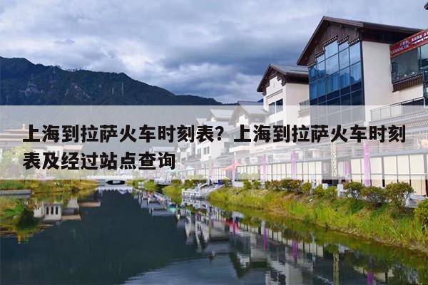 上海到拉萨火车时刻表？上海到拉萨火车时刻表及经过站点查询