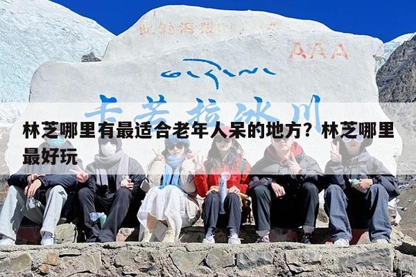 林芝哪里有最适合老年人呆的地方？林芝哪里最好玩