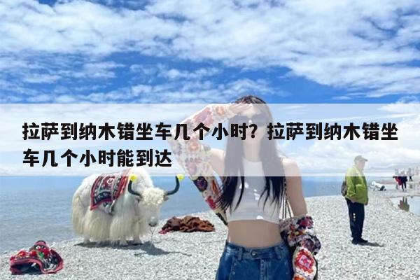 拉萨到纳木错坐车几个小时？拉萨到纳木错坐车几个小时能到达