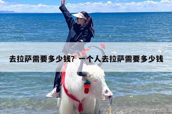 去拉萨需要多少钱？一个人去拉萨需要多少钱-第1张图片