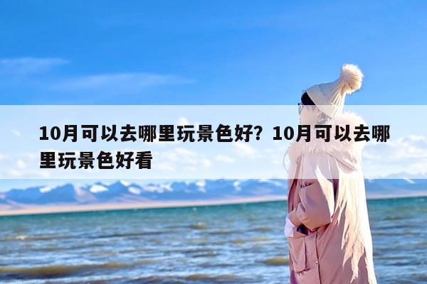 10月可以去哪里玩景色好？10月可以去哪里玩景色好看