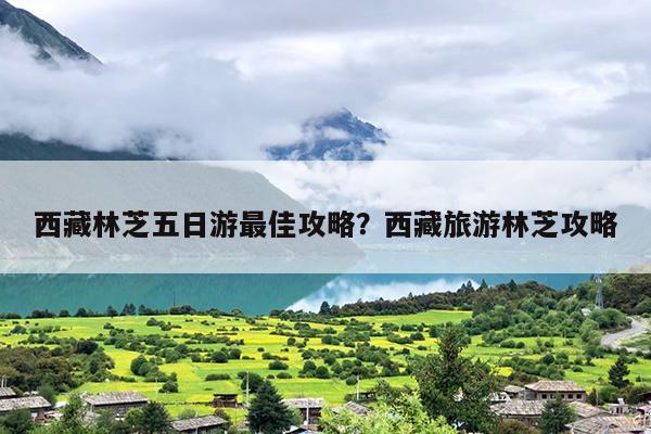 西藏林芝五日游最佳攻略？西藏旅游林芝攻略