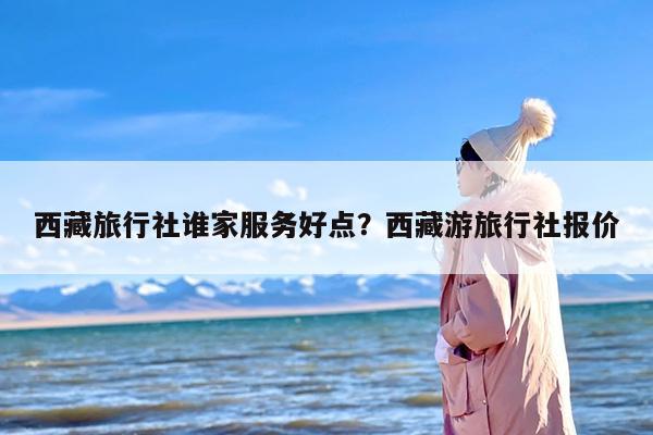 西藏旅行社谁家服务好点？西藏游旅行社报价