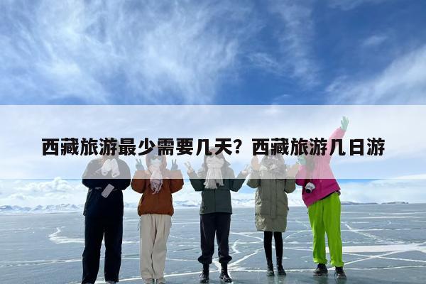 西藏旅游最少需要几天？西藏旅游几日游