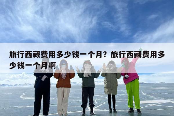 旅行西藏费用多少钱一个月？旅行西藏费用多少钱一个月啊
