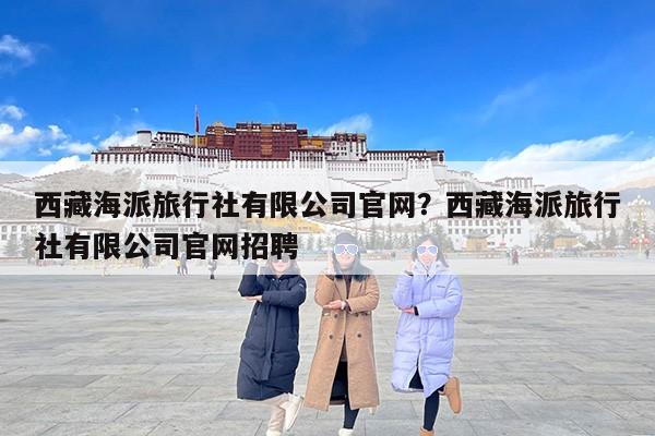 西藏海派旅行社有限公司官网？西藏海派旅行社有限公司官网招聘
