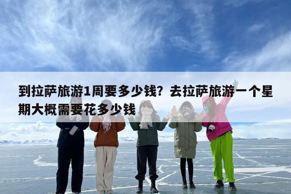 到拉萨旅游1周要多少钱？去拉萨旅游一个星期大概需要花多少钱