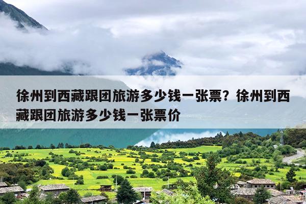 徐州到西藏跟团旅游多少钱一张票？徐州到西藏跟团旅游多少钱一张票价