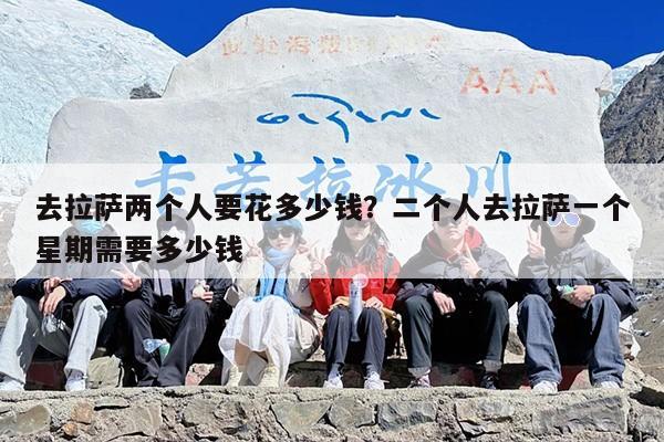 去拉萨两个人要花多少钱？二个人去拉萨一个星期需要多少钱
