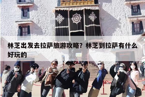 林芝出发去拉萨旅游攻略？林芝到拉萨有什么好玩的