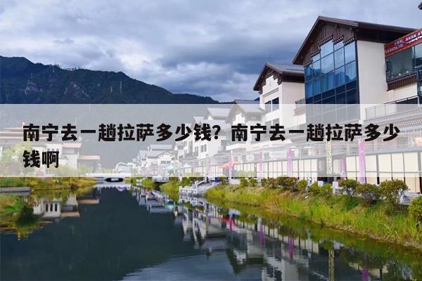 南宁去一趟拉萨多少钱？南宁去一趟拉萨多少钱啊