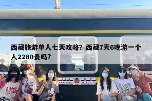西藏旅游单人七天攻略？西藏7天6晚游一个人2280贵吗?