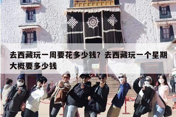 去西藏玩一周要花多少钱？去西藏玩一个星期大概要多少钱