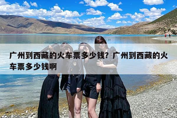 广州到西藏的火车票多少钱？广州到西藏的火车票多少钱啊