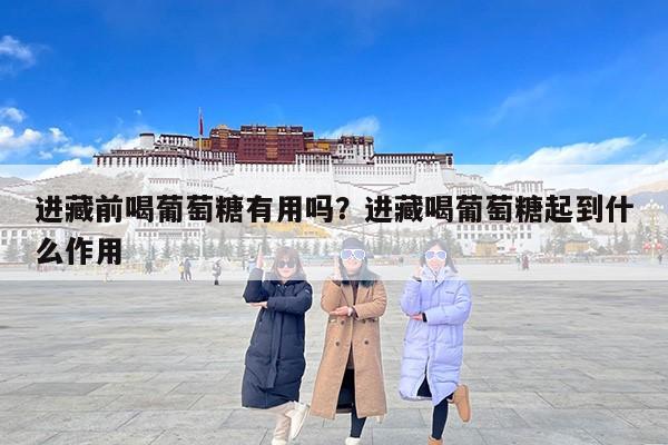 进藏前喝葡萄糖有用吗？进藏喝葡萄糖起到什么作用