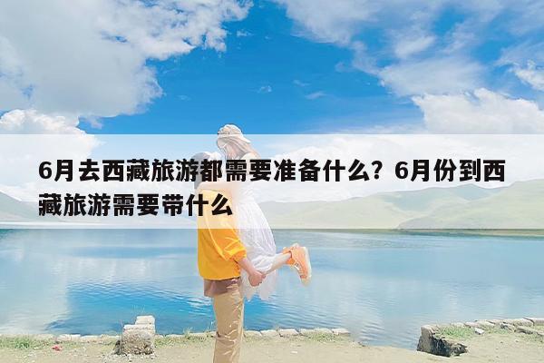 6月去西藏旅游都需要准备什么？6月份到西藏旅游需要带什么