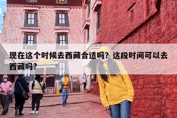 现在这个时候去西藏合适吗？这段时间可以去西藏吗?