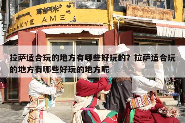 拉萨适合玩的地方有哪些好玩的？拉萨适合玩的地方有哪些好玩的地方呢