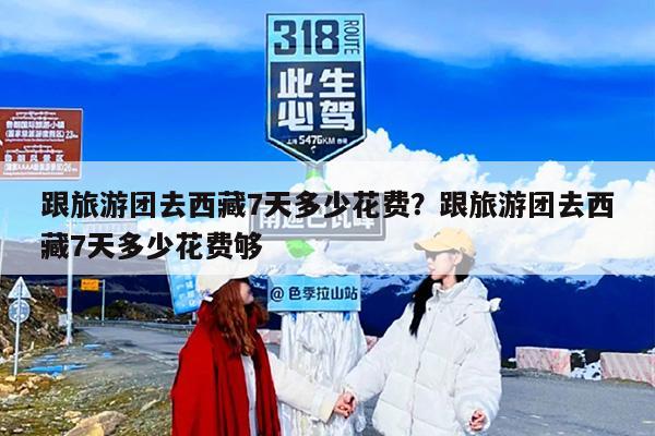 跟旅游团去西藏7天多少花费？跟旅游团去西藏7天多少花费够