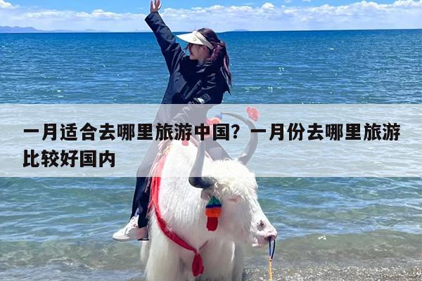 一月适合去哪里旅游中国？一月份去哪里旅游比较好国内
