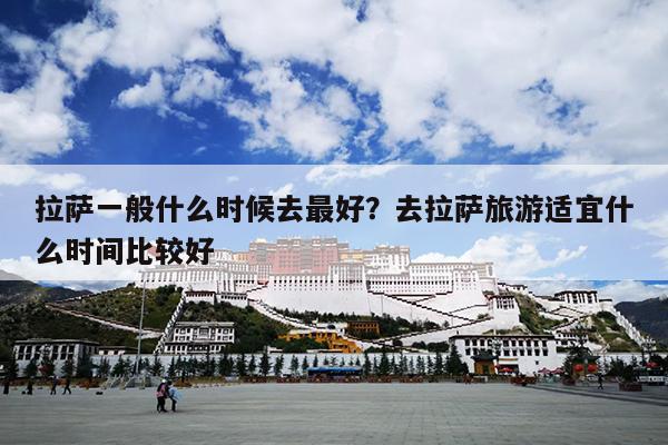 拉萨一般什么时候去最好？去拉萨旅游适宜什么时间比较好