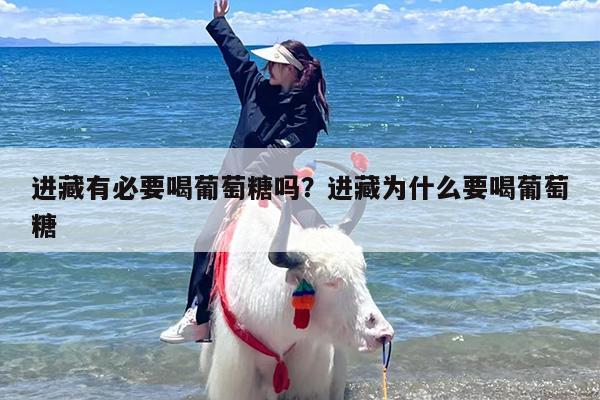 进藏有必要喝葡萄糖吗？进藏为什么要喝葡萄糖