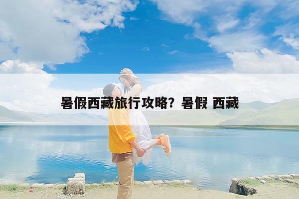 暑假西藏旅行攻略？暑假 西藏