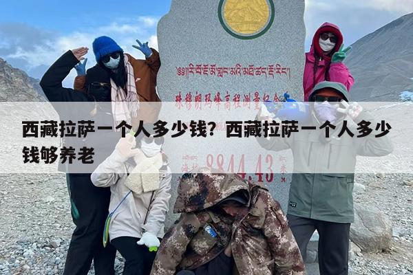 西藏拉萨一个人多少钱？西藏拉萨一个人多少钱够养老