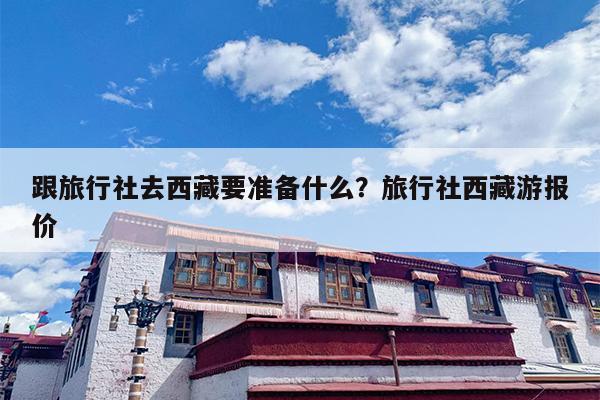 跟旅行社去西藏要准备什么？旅行社西藏游报价