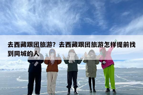 去西藏跟团旅游？去西藏跟团旅游怎样提前找到同城的人