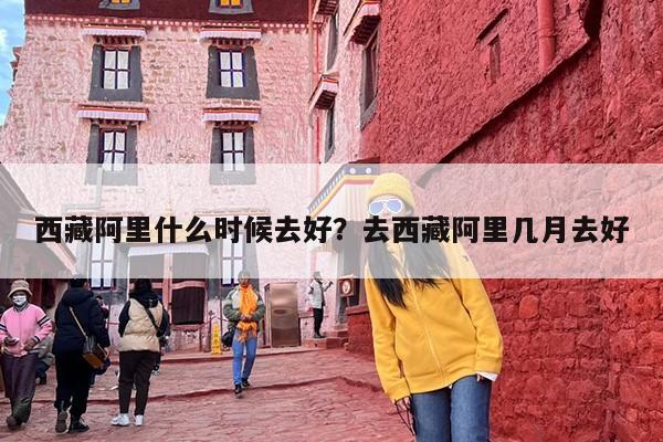 西藏阿里什么时候去好？去西藏阿里几月去好