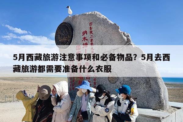 5月西藏旅游注意事项和必备物品？5月去西藏旅游都需要准备什么衣服