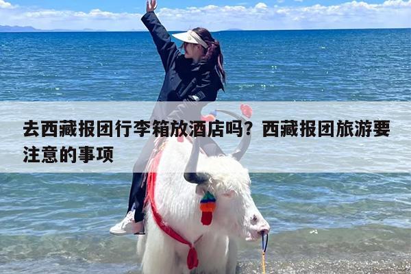 去西藏报团行李箱放酒店吗？西藏报团旅游要注意的事项