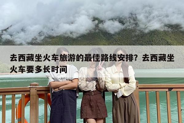 去西藏坐火车旅游的最佳路线安排？去西藏坐火车要多长时间