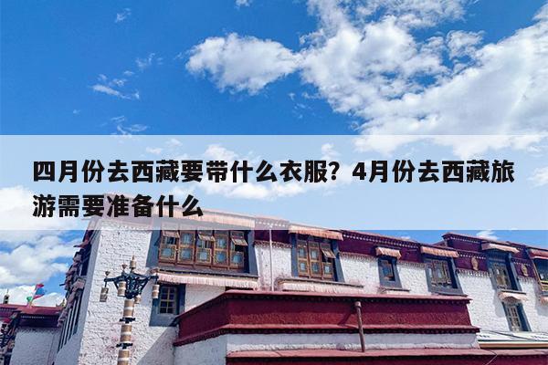 四月份去西藏要带什么衣服？4月份去西藏旅游需要准备什么