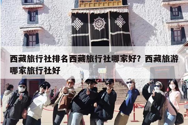 西藏旅行社排名西藏旅行社哪家好？西藏旅游哪家旅行社好-第1张图片
