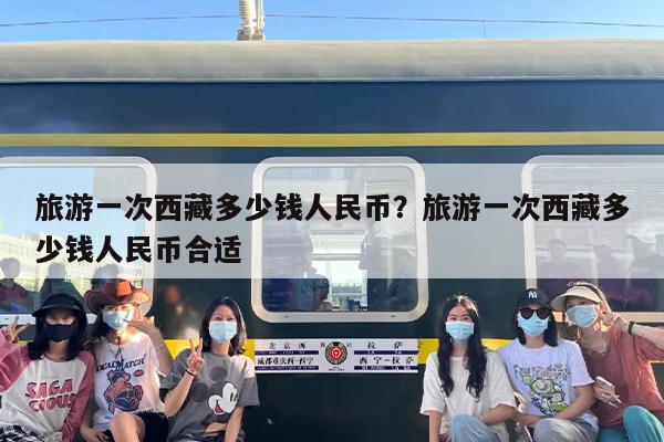 旅游一次西藏多少钱人民币？旅游一次西藏多少钱人民币合适
