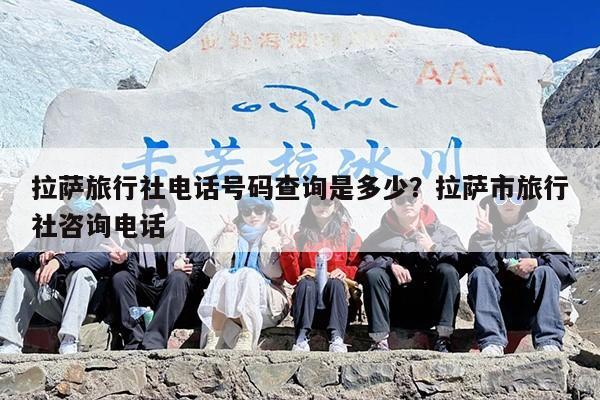 拉萨旅行社电话号码查询是多少？拉萨市旅行社咨询电话