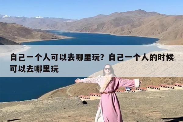 自己一个人可以去哪里玩？自己一个人的时候可以去哪里玩