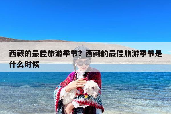 西藏的最佳旅游季节？西藏的最佳旅游季节是什么时候