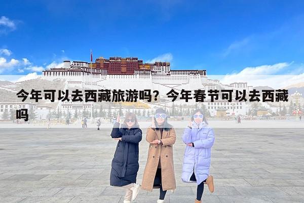 今年可以去西藏旅游吗？今年春节可以去西藏吗