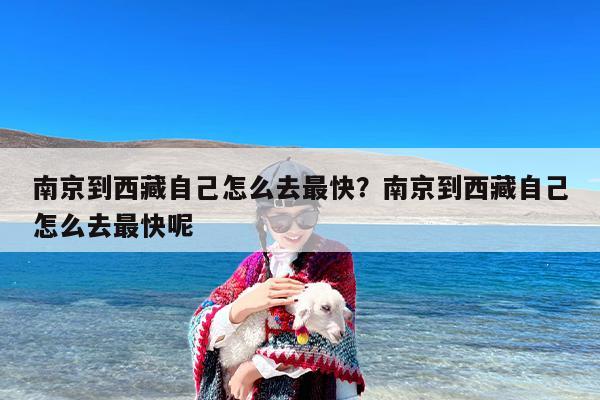 南京到西藏自己怎么去最快？南京到西藏自己怎么去最快呢
