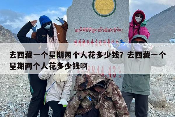 去西藏一个星期两个人花多少钱？去西藏一个星期两个人花多少钱啊