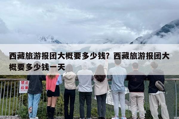 西藏旅游报团大概要多少钱？西藏旅游报团大概要多少钱一天-第1张图片