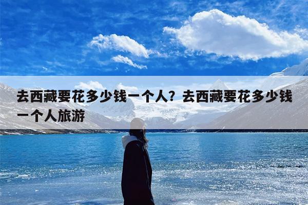 去西藏要花多少钱一个人？去西藏要花多少钱一个人旅游