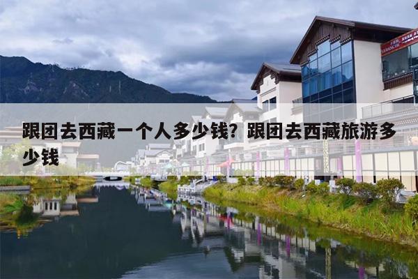 跟团去西藏一个人多少钱？跟团去西藏旅游多少钱